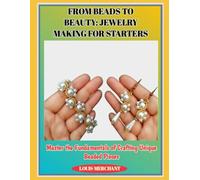FROM BEADS TO BEAUTY: JEWELRY MAKING FOR STARTERS: Master the Fundamentals of Crafting Unique Beaded Pieces