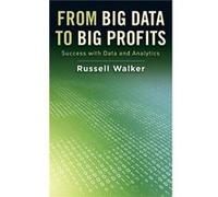 From Big Data to Big Profits by Walker Russell Clinical Associate Professor for Managerial Economics and Decision Sciences Clinical Associate Professor fo Walker Russell Clinical Associate Professor f