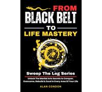 From Black Belt To Life Mastery:: Unlock The Martial Arts Secrets to Conquer, Overcome, Rebuild & Excel In Every Area Of Your Life