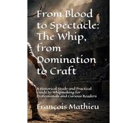 From Blood to Spectacle: The Whip, from Domination to Craft: A Historical Study and Practical Guide to Whipmaking for Professionals and Curious Readers