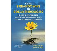 From Breakdowns to Breakthroughs: 10 Simple Strategies to Reduce Disruptions and Create Trauma-Responsive Classrooms