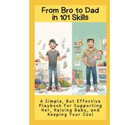 From Bro to Dad in 101 Skills: A Simple, But Effective Playbook for Supporting Her, Raising Baby, and Keeping Your Cool