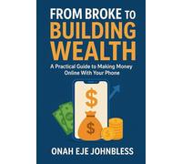 From Broke to Building Wealth: A Practical Guide to Making Money Online With Your Phone: Realistic steps to earn, grow, and take control of your financial future without capital
