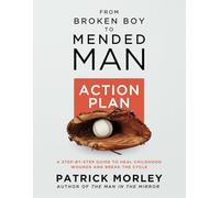 From Broken Boy to Mended Man ACTION PLAN: A Step-By-Step Guide to Heal Childhood Wounds and Break the Cycle