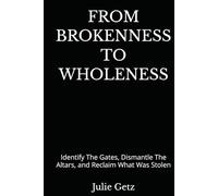 From Brokenness To Wholeness: Identify The Gates, Dismantle The Altars, and Reclaim What Was Stolen