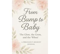 From Bump To Baby - The Glow, The Grow, and The "Whoa!": A Pregnancy Journey Journal