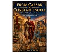 From Caesar to Constantinople: The Incredible Rise, Remarkable Rulers, Defining Challenges, and Lasting Lessons of the Roman Empire for Kids