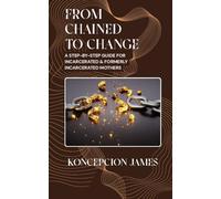 From Chained To Change: A Step-By-Step Guide for Incarcerated & Formerly Incarcerated Mothers