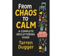 From Chaos to Calm: A Complete Decluttering Guide: Simple Systems, Stress-Free Organization, and Lasting Routines to Transform Your Home and Save 10+ Hours a Week