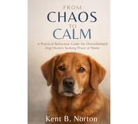 FROM CHAOS TO CALM: A Practical Behaviour Guide for Overwhelmed Dog Owners Seeking Peace at Home