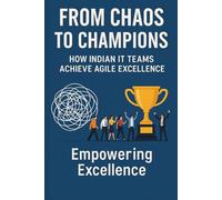 From Chaos to Champions: How Indian IT Teams Achieve Agile Excellence: 18 Real-World Case Studies Transforming Software Delivery in India