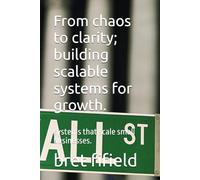 From chaos to clarity; building scalable systems for growth.: systems that scale small businesses.