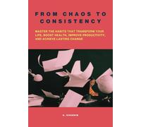 From Chaos to Consistency: Master the Habits That Transform Your Life, Boost Health, Improve Productivity, and Achieve Lasting Change