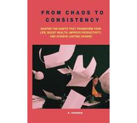 From Chaos to Consistency: Master the Habits That Transform Your Life, Boost Health, Improve Productivity, and Achieve Lasting Change