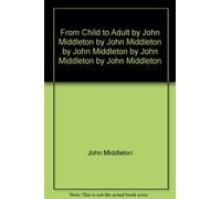 From Child to Adult by John Middleton by John Midd