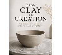 From Clay to Creation: The Beginner’s Journey into the Art of Pottery | 8.5 by 11 inches