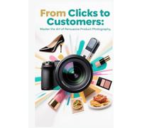 From Clicks to Customers : Master the Art of Persuasive Product Photography
