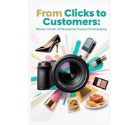 From Clicks to Customers : Master the Art of Persuasive Product Photography