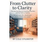 From Clutter to Clarity: The Journey Beyond Hoarding Disorder and the Path to Healing: Reclaim Your Space, Rebuild Your Life, Restore Your Peace