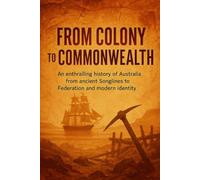 From Colony to Commonwealth: An enthralling history of Australia from ancient Songlines to Federation and modern identity
