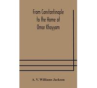 From Constantinople To The Home Of Omar Khayyam, Travels In Transcaucasia And Northern Persia, For Historic And Literary Research