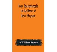 From Constantinople To The Home Of Omar Khayyam, Travels In Transcaucasia And Northern Persia, For Historic And Literary Research
