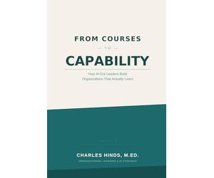 FROM COURSES TO CAPABILITY: How AI-Era Leaders Build Organizations That Actually Learn