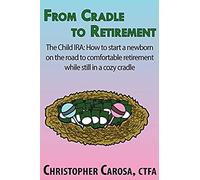 From Cradle To Retirement: The Child Ira: How To Start A Newborn On The Road To Comfortable Retirement While Still In A Cozy Cradle