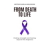From Death To Life: Finding strength and healing beyond the diagnosis