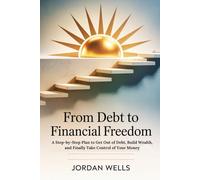 FROM DEBT TO FINANCIAL FREEDOM: A Step-by-Step Plan to Get Out of Debt, Build Wealth, and Finally Take Control of Your Money