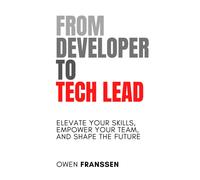 From Developer To Tech Lead: Elevate Your Skills, Empower Your Team, And Shape The Future