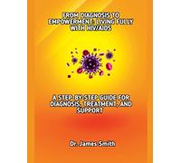 FROM DIAGNOSIS TO EMPOWERMENT: LIVING FULLY WITH HIV/AIDS: A STEP-BY-STEP GUIDE FOR DIAGNOSIS, TREATMENT, AND SUPPORT