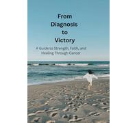 From Diagnosis to Victory: A Guide to Strength, Faith, and Healing Through Cancer