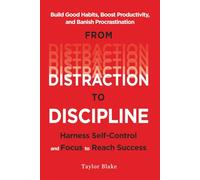 From Distraction to Discipline: Harness Self-Control and Focus to Reach Success: Build Good Habits, Boost Productivity, and Banish Procrastination