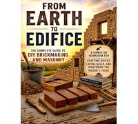 From Earth to Edifice: The Complete Guide to DIY Brickmaking and Masonry: Dig it. Mold it. Fire it. Stack it. Build something that outlives you.