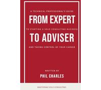 From Expert to Adviser: A Technical Professional’s Guide to Starting a Solo Consulting Business and Taking Control of Your Career