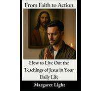 From Faith to Action: How to Live Out the Teachings of Jesus in Your Daily Life.: Practical ways to embody Christ’s message through compassion, service, and love every single day.