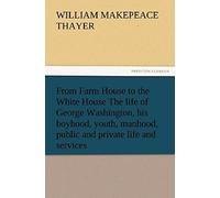 From Farm House To The White House The Life Of George Washington, His Boyhood, Youth, Manhood, Public And Private Life And Services