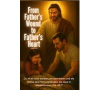 From Father's Wound to Father's Heart: Du wirst nicht sterben, sondern leben und die Werke des Herrn verkünden ass Er wiederkommt.