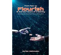 From Fear To Flourish: Ai And The Future Of Creativity: Unlocking The Potential Of Ai In Creative Work