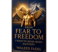 From Fear to Freedom: 7 Keys to Mind-Body Mastery