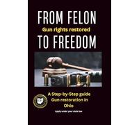 From Felon to Freedom: Gun Rights Restored: A Step-by-Step Guide to Gun Rights Restoration