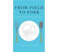 From Field to Fork by Thompson Paul B. W.K. Kellogg Chair in Agricultural Food and Community Ethics Department of Philosophy W.K. Kellogg Chair in Agricul Paul B W K Kellogg Chair In Agricultural Thom