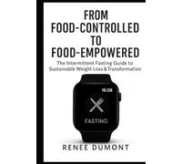 From Food-Controlled to Food-Empowered: The Intermittent Fasting Guide to Sustainable Weight Loss & Transformation: Break Free from Diet Culture and End Yo-Yo Dieting Forever