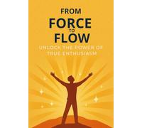 From Force to Flow Unlock the Power of True Enthusiasm: Master Your Mind, Crush Your Goals, and Achieve Unstoppable Success
