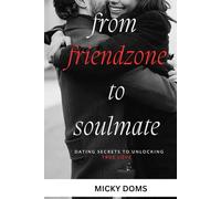 FROM FRIENDZONE TO SOULMATE: 7 Dating secrets to unlucking true love ,tips for unending intimacy, buddy therapy ,turn friendship to relationship