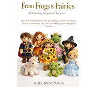 From Frogs to Fairies 40 Charming Amigurumi Characters: Crochet the Frog Princess, Rose Fairy, Unicorn, Dragon, Witch, Cinderella, Lily Fairy, and Many More Magical Friends