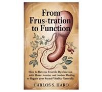 From Frus-tration to Function: How to Reverse Erectile Dysfunction with Home Remedies and Ancient Healing to Regain Your Sexual Vitality Naturally