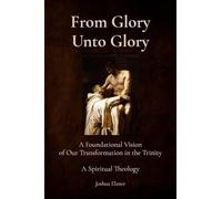 From Glory Unto Glory: A Foundational Vision of Our Transformation in the Trinity - A Spiritual Theology