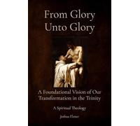 From Glory Unto Glory: A Foundational Vision of Our Transformation in the Trinity - A Spiritual Theology